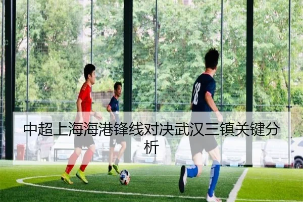 中超上海海港锋线对决武汉三镇关键分析